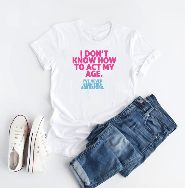 I don't know how to act my age...I've never been this age before - T' shirt