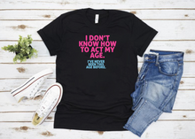 Load image into Gallery viewer, I don&#39;t know how to act my age...I&#39;ve never been this age before - T&#39; shirt
